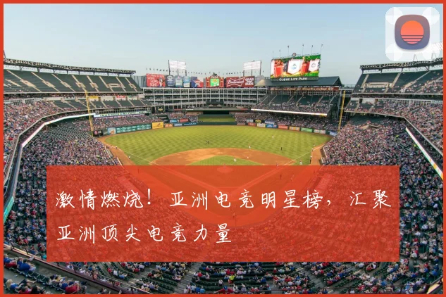 激情燃烧！亚洲电竞明星榜，汇聚亚洲顶尖电竞力量