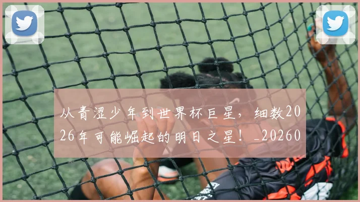 从青涩少年到世界杯巨星,细数2026年可能崛起的明日之星!_20260601173310