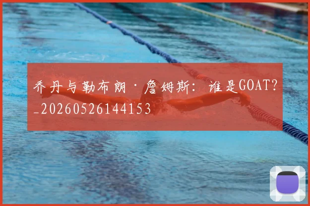 乔丹与勒布朗·詹姆斯：谁是GOAT？_20260526144153