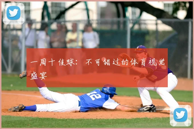 一周十佳球：不可错过的体育视觉盛宴