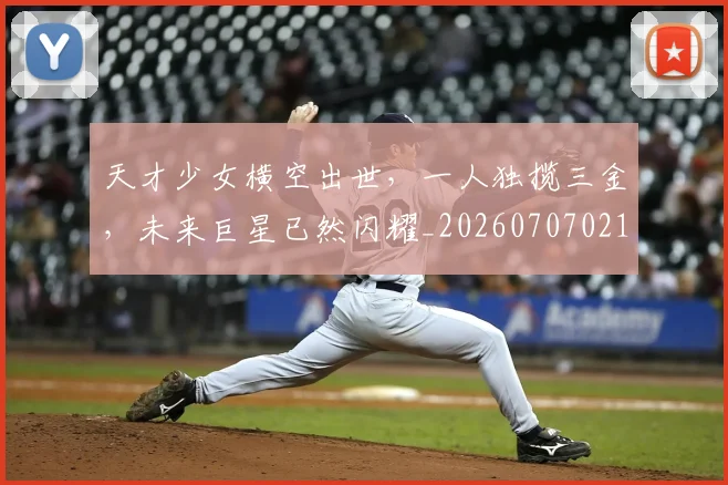 天才少女横空出世，一人独揽三金，未来巨星已然闪耀_20260707021723