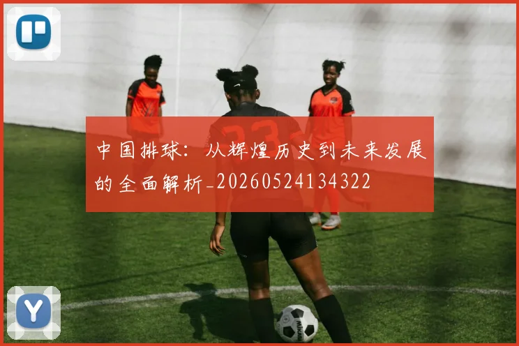 中国排球:从辉煌历史到未来发展的全面解析_20260524134322