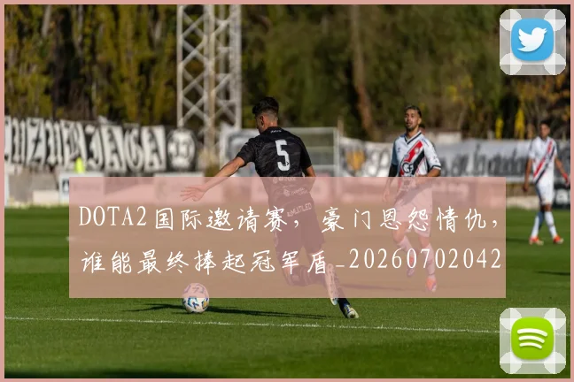 DOTA2国际邀请赛,豪门恩怨情仇,谁能最终捧起冠军盾_20260702042850
