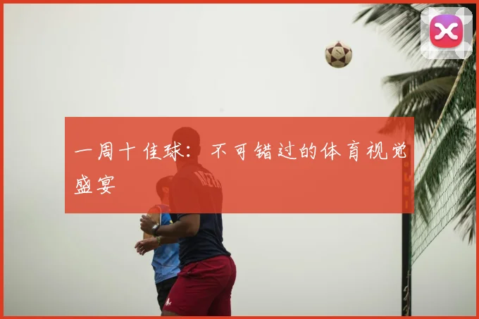 一周十佳球:不可错过的体育视觉盛宴