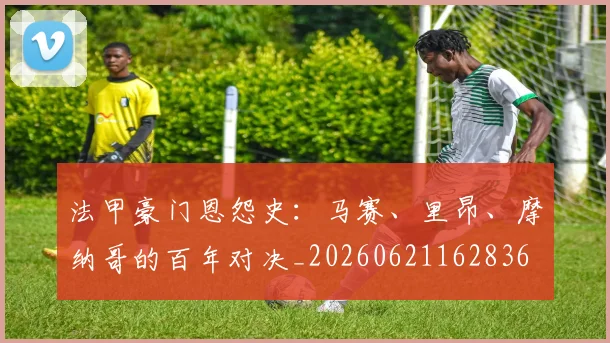 法甲豪门恩怨史：马赛、里昂、摩纳哥的百年对决_20260621162836