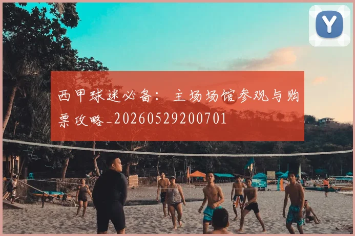 西甲球迷必备:主场场馆参观与购票攻略_20260529200701