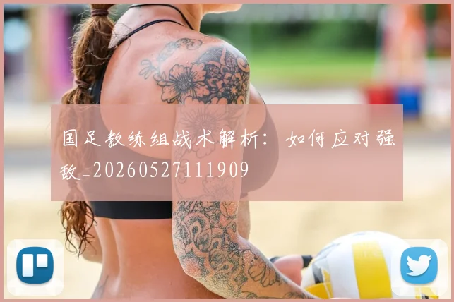 国足教练组战术解析：如何应对强敌_20260527111909