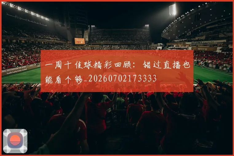 一周十佳球精彩回顾:错过直播也能看个够_20260702173333