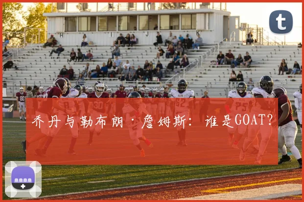 乔丹与勒布朗·詹姆斯：谁是GOAT？