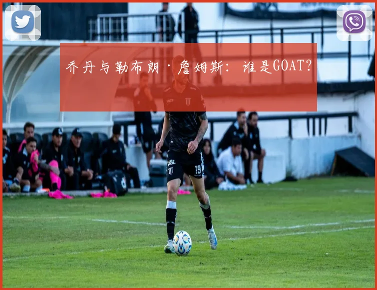 乔丹与勒布朗·詹姆斯：谁是GOAT？