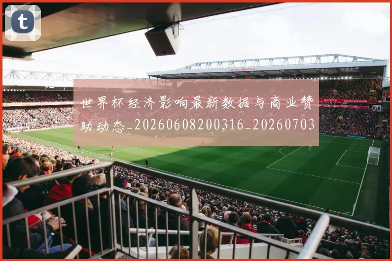 世界杯经济影响最新数据与商业赞助动态_20260608200316_20260703203834