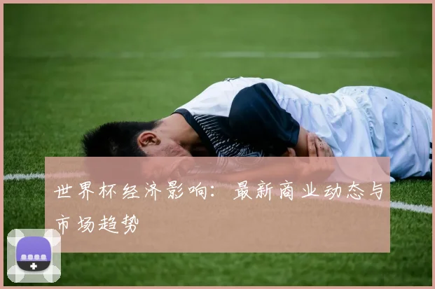 世界杯经济影响:最新商业动态与市场趋势