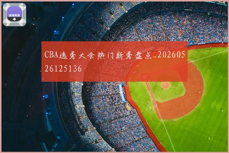 CBA选秀大会热门新秀盘点_20260526125136