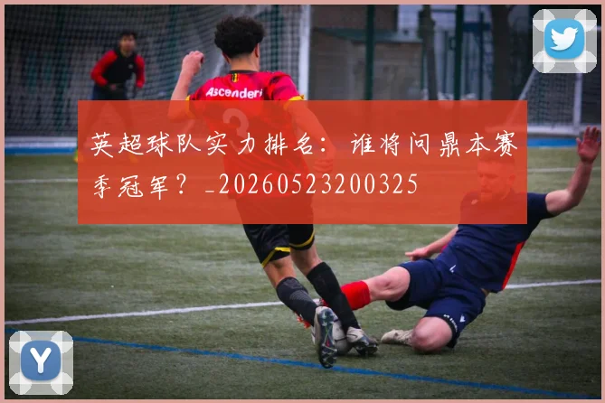 英超球队实力排名:谁将问鼎本赛季冠军?_20260523200325