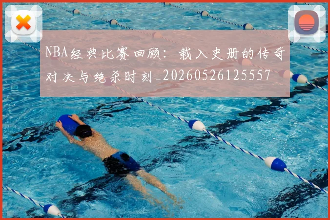 NBA经典比赛回顾:载入史册的传奇对决与绝杀时刻_20260526125557