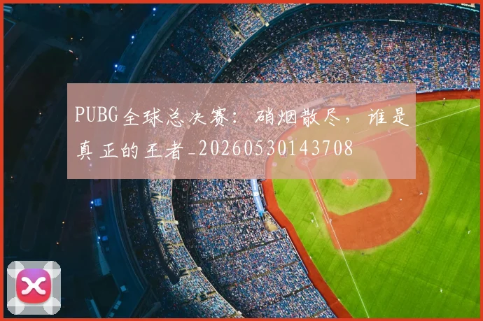 PUBG全球总决赛：硝烟散尽，谁是真正的王者_20260530143708