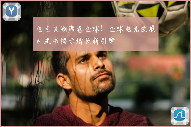 电竞浪潮席卷全球!全球电竞发展白皮书揭示增长新引擎