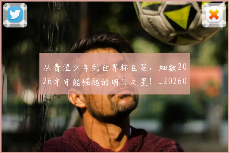 从青涩少年到世界杯巨星，细数2026年可能崛起的明日之星！_20260601173310_20260704165012