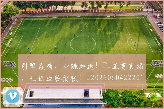 引擎轰鸣，心跳加速！F1正赛直播，让你血脉偾张！_20260604222012_20260707152112