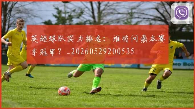 英超球队实力排名:谁将问鼎本赛季冠军?_20260529200535