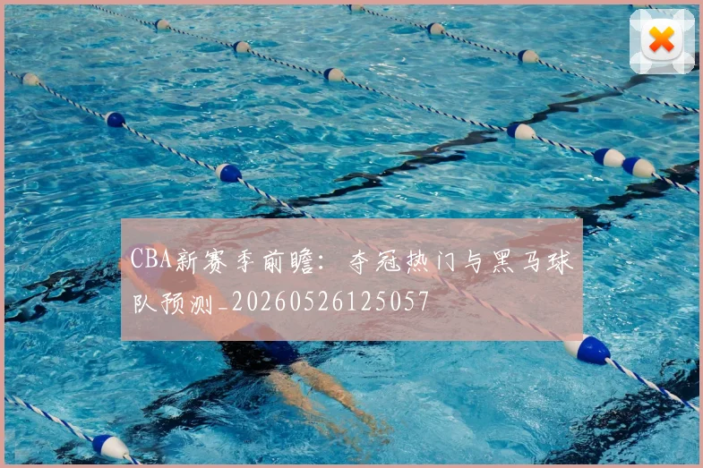 CBA新赛季前瞻:夺冠热门与黑马球队预测_20260526125057