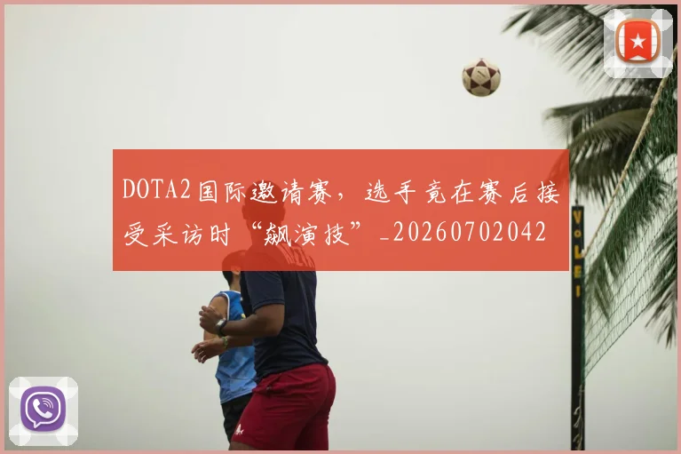 DOTA2国际邀请赛，选手竟在赛后接受采访时“飙演技”_20260702042852