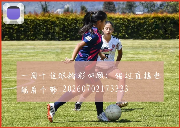 一周十佳球精彩回顾：错过直播也能看个够_20260702173333
