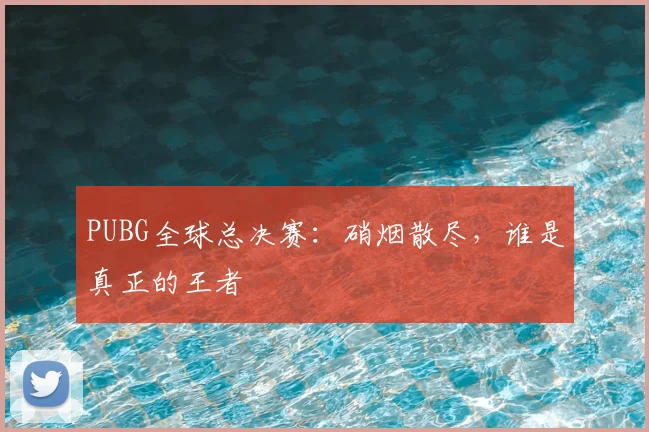 PUBG全球总决赛:硝烟散尽,谁是真正的王者
