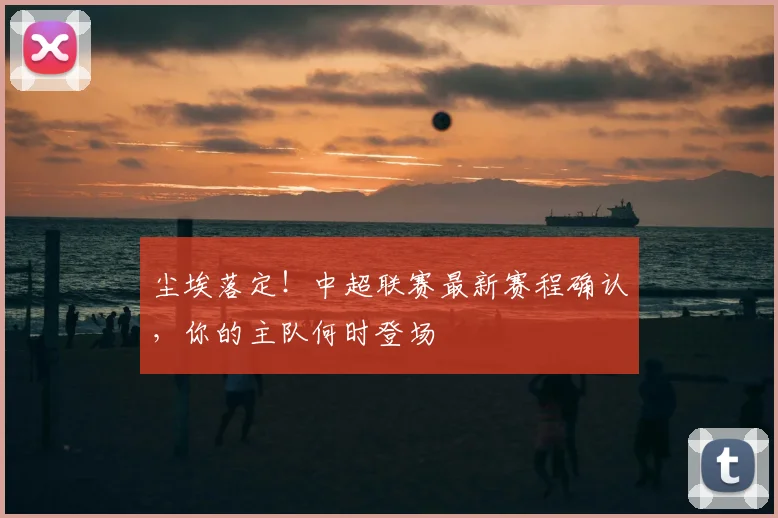 尘埃落定！中超联赛最新赛程确认，你的主队何时登场