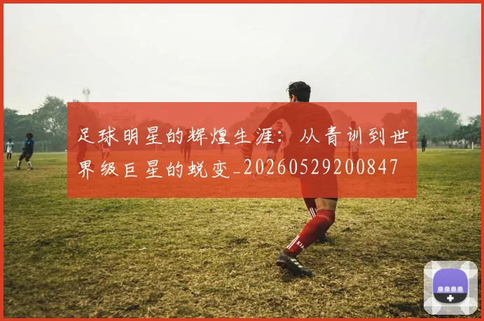 足球明星的辉煌生涯：从青训到世界级巨星的蜕变_20260529200847