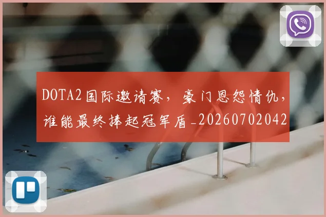 DOTA2国际邀请赛，豪门恩怨情仇，谁能最终捧起冠军盾_20260702042850