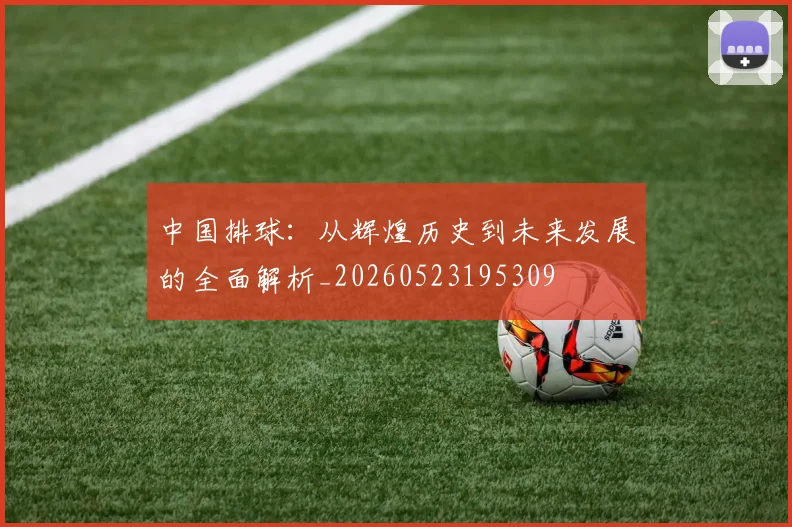 中国排球：从辉煌历史到未来发展的全面解析_20260523195309