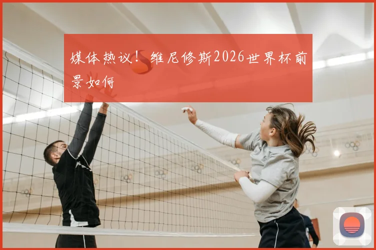 媒体热议！维尼修斯2026世界杯前景如何