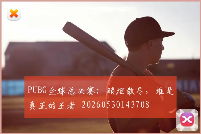 PUBG全球总决赛:硝烟散尽,谁是真正的王者_20260530143708
