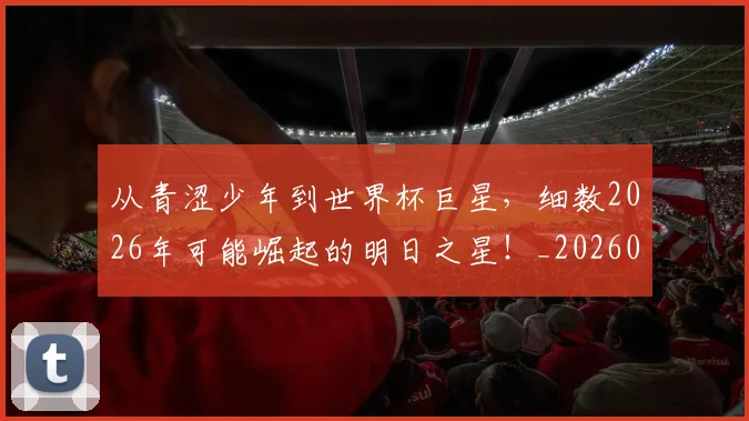 从青涩少年到世界杯巨星,细数2026年可能崛起的明日之星!_20260601173310_20260704165012