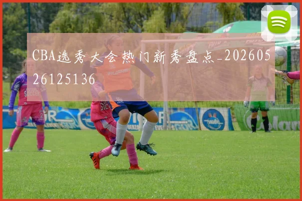 CBA选秀大会热门新秀盘点_20260526125136