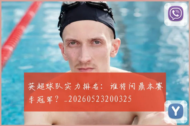 英超球队实力排名：谁将问鼎本赛季冠军？_20260523200325