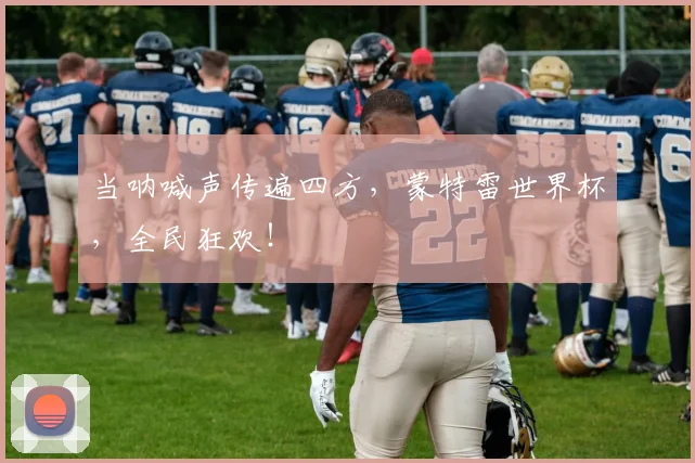 当呐喊声传遍四方，蒙特雷世界杯，全民狂欢！