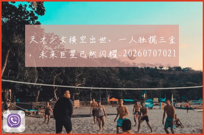 天才少女横空出世，一人独揽三金，未来巨星已然闪耀_20260707021723