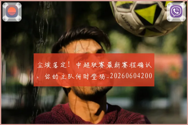 尘埃落定！中超联赛最新赛程确认，你的主队何时登场_20260604200216