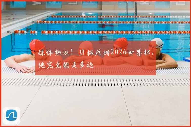 媒体热议！贝林厄姆2026世界杯，他究竟能走多远