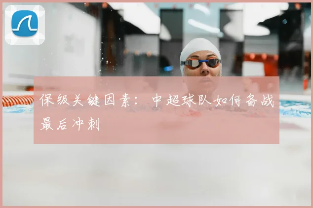 保级关键因素:中超球队如何备战最后冲刺