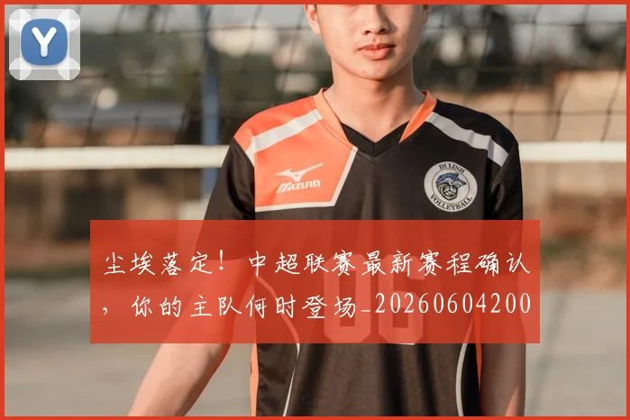 尘埃落定!中超联赛最新赛程确认,你的主队何时登场_20260604200216